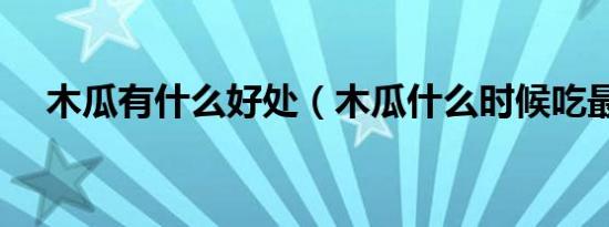 木瓜有什么好处（木瓜什么时候吃最好）