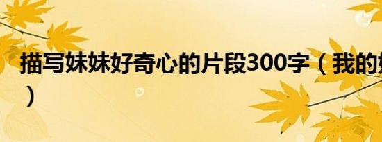 描写妹妹好奇心的片段300字（我的好奇妹妹）