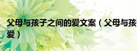 父母与孩子之间的爱文案（父母与孩子之间的爱）