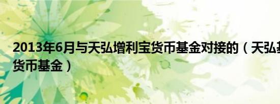 2013年6月与天弘增利宝货币基金对接的（天弘基金增利宝货币基金）