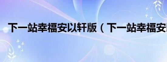 下一站幸福安以轩版（下一站幸福安以轩）