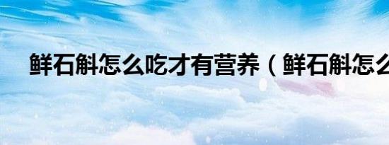 鲜石斛怎么吃才有营养（鲜石斛怎么吃）