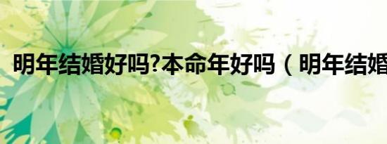明年结婚好吗?本命年好吗（明年结婚好吗）