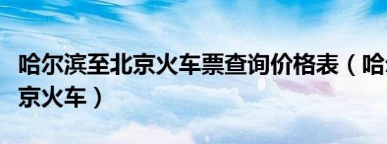哈尔滨至北京火车票查询价格表（哈尔滨至北京火车）