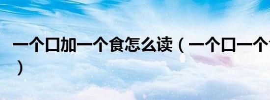 一个口加一个食怎么读（一个口一个食念什么）