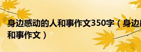 身边感动的人和事作文350字（身边感动的人和事作文）