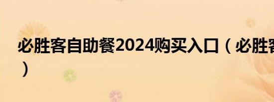 必胜客自助餐2024购买入口（必胜客自助餐）