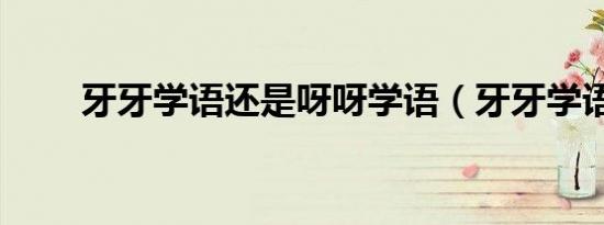牙牙学语还是呀呀学语（牙牙学语）