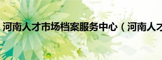 河南人才市场档案服务中心（河南人才市场）