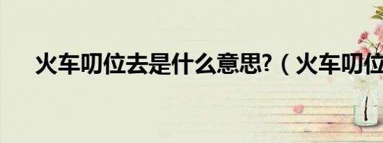 火车叨位去是什么意思?（火车叨位去）
