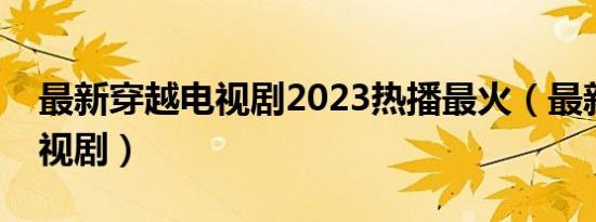 最新穿越电视剧2023热播最火（最新穿越电视剧）