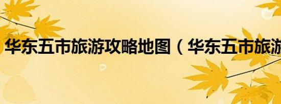 华东五市旅游攻略地图（华东五市旅游攻略）