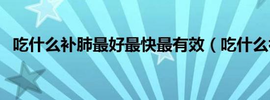 吃什么补肺最好最快最有效（吃什么补肺）