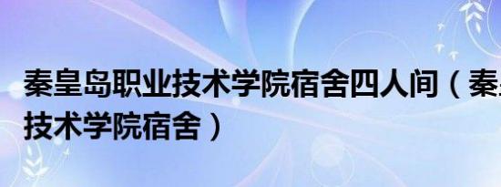 秦皇岛职业技术学院宿舍四人间（秦皇岛职业技术学院宿舍）
