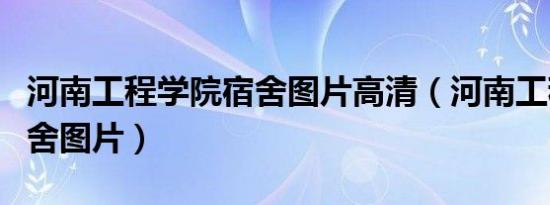 河南工程学院宿舍图片高清（河南工程学院宿舍图片）
