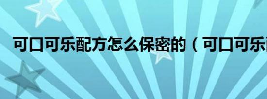 可口可乐配方怎么保密的（可口可乐配方）