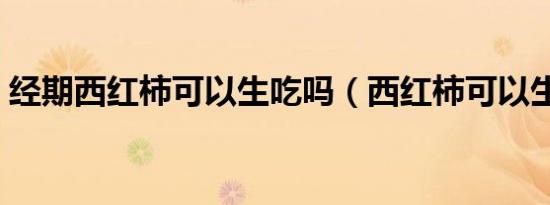 经期西红柿可以生吃吗（西红柿可以生吃吗）