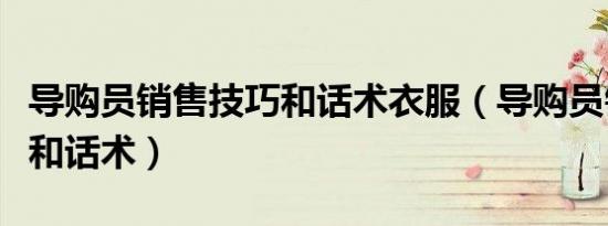导购员销售技巧和话术衣服（导购员销售技巧和话术）