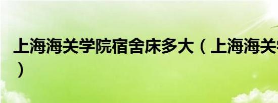 上海海关学院宿舍床多大（上海海关学院宿舍）