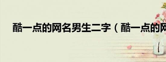 酷一点的网名男生二字（酷一点的网名）