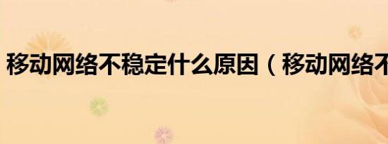 移动网络不稳定什么原因（移动网络不稳定）