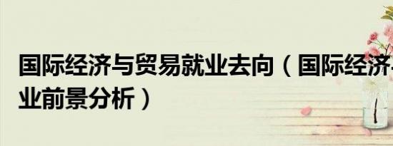 国际经济与贸易就业去向（国际经济与贸易就业前景分析）