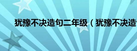 犹豫不决造句二年级（犹豫不决造句）