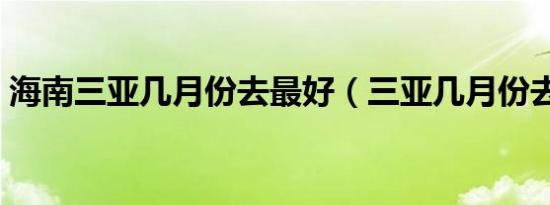海南三亚几月份去最好（三亚几月份去最好）