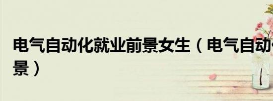 电气自动化就业前景女生（电气自动化就业前景）