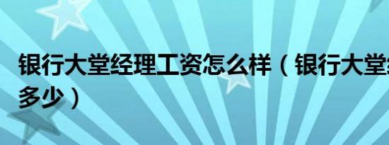 银行大堂经理工资怎么样（银行大堂经理工资多少）