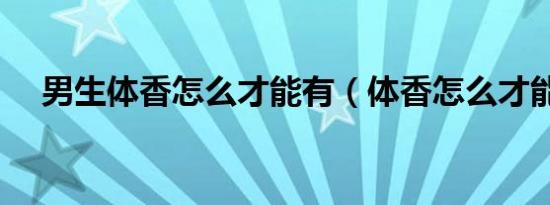 男生体香怎么才能有（体香怎么才能有）
