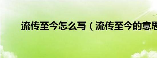 流传至今怎么写（流传至今的意思）