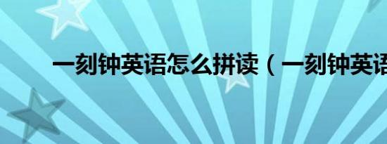 一刻钟英语怎么拼读（一刻钟英语）