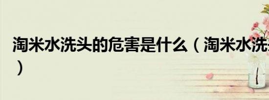 淘米水洗头的危害是什么（淘米水洗头的危害）