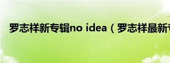 罗志祥新专辑no idea（罗志祥最新专辑）