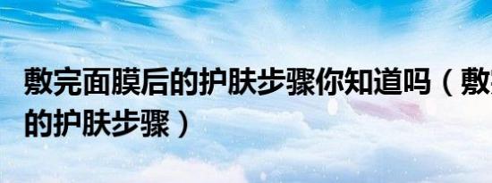 敷完面膜后的护肤步骤你知道吗（敷完面膜后的护肤步骤）