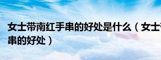 女士带南红手串的好处是什么（女士带南红手串的好处）