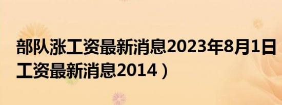 部队涨工资最新消息2023年8月1日（部队涨工资最新消息2014）