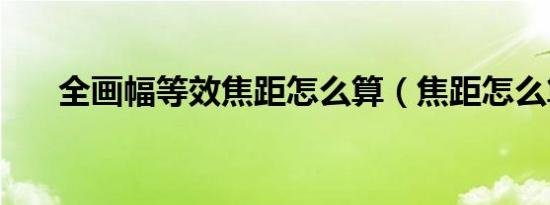 全画幅等效焦距怎么算（焦距怎么算）