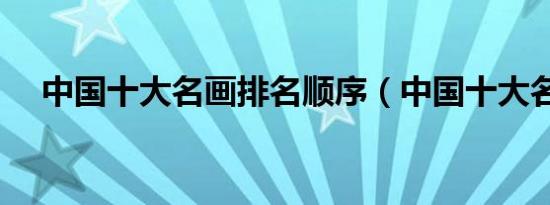 中国十大名画排名顺序（中国十大名画）