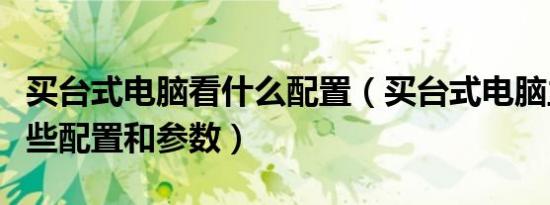 买台式电脑看什么配置（买台式电脑主要看哪些配置和参数）