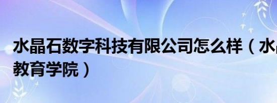 水晶石数字科技有限公司怎么样（水晶石数字教育学院）