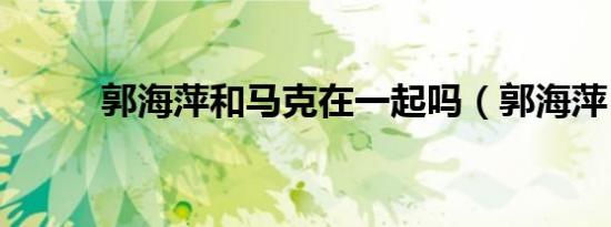 郭海萍和马克在一起吗（郭海萍）