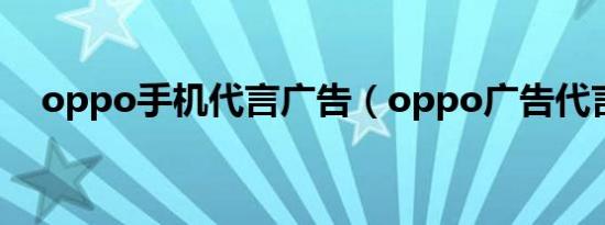 oppo手机代言广告（oppo广告代言人）