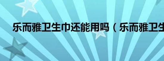 乐而雅卫生巾还能用吗（乐而雅卫生巾）