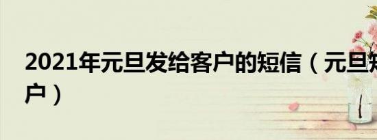 2021年元旦发给客户的短信（元旦短信送客户）