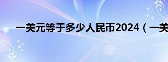 一美元等于多少人民币2024（一美元）