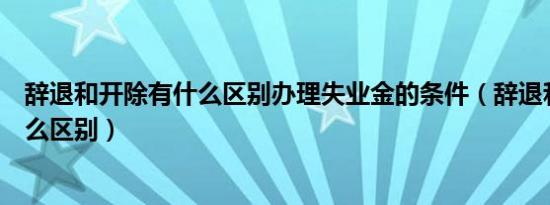 辞退和开除有什么区别办理失业金的条件（辞退和开除有什么区别）