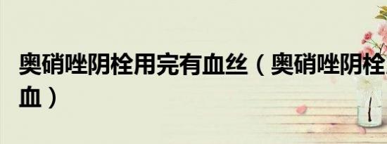 奥硝唑阴栓用完有血丝（奥硝唑阴栓用后会出血）