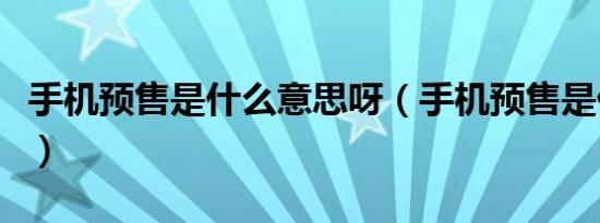 手机预售是什么意思呀（手机预售是什么意思）